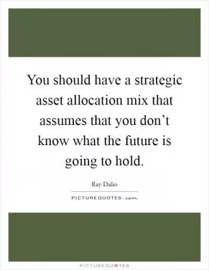You should have a strategic asset allocation mix that assumes that you don’t know what the future is going to hold Picture Quote #1