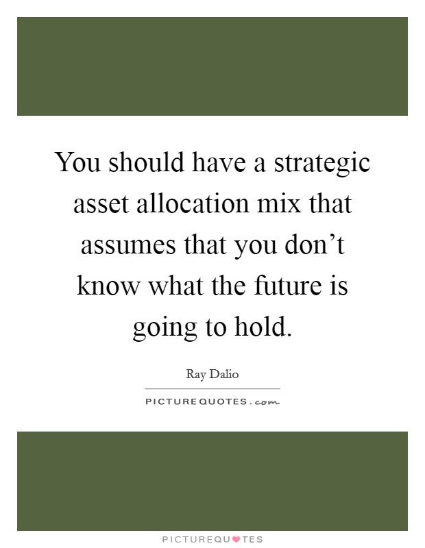 You should have a strategic asset allocation mix that assumes that you don't know what the future is going to hold. Picture Quote #1