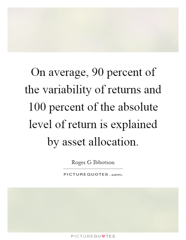 On average, 90 percent of the variability of returns and 100 percent of the absolute level of return is explained by asset allocation. Picture Quote #1