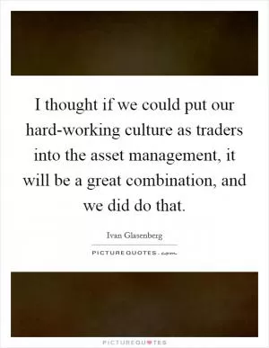 I thought if we could put our hard-working culture as traders into the asset management, it will be a great combination, and we did do that Picture Quote #1