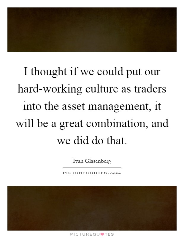 I thought if we could put our hard-working culture as traders into the asset management, it will be a great combination, and we did do that. Picture Quote #1