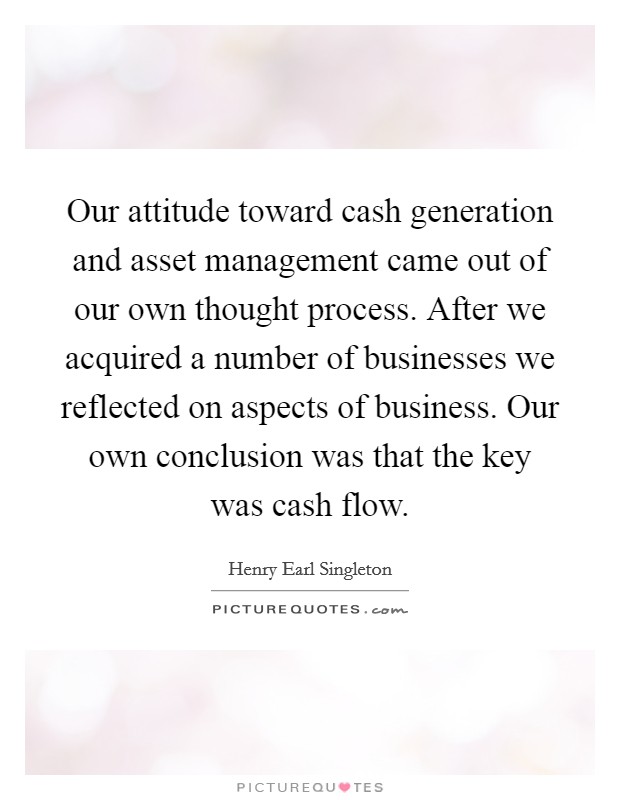 Our attitude toward cash generation and asset management came out of our own thought process. After we acquired a number of businesses we reflected on aspects of business. Our own conclusion was that the key was cash flow. Picture Quote #1