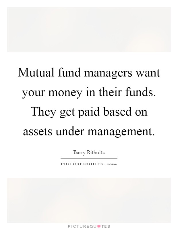 Mutual fund managers want your money in their funds. They get paid based on assets under management. Picture Quote #1