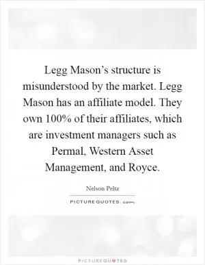 Legg Mason’s structure is misunderstood by the market. Legg Mason has an affiliate model. They own 100% of their affiliates, which are investment managers such as Permal, Western Asset Management, and Royce Picture Quote #1