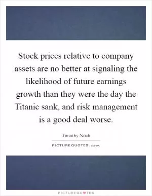 Stock prices relative to company assets are no better at signaling the likelihood of future earnings growth than they were the day the Titanic sank, and risk management is a good deal worse Picture Quote #1
