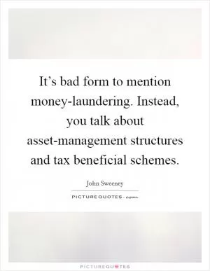 It’s bad form to mention money-laundering. Instead, you talk about asset-management structures and tax beneficial schemes Picture Quote #1
