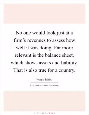 No one would look just at a firm’s revenues to assess how well it was doing. Far more relevant is the balance sheet, which shows assets and liability. That is also true for a country Picture Quote #1