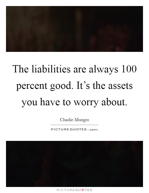 The liabilities are always 100 percent good. It's the assets you have to worry about. Picture Quote #1