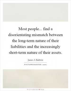 Most people... find a disorientating mismatch between the long-term nature of their liabilities and the increasingly short-term nature of their assets Picture Quote #1