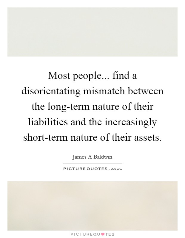 Most people... find a disorientating mismatch between the long-term nature of their liabilities and the increasingly short-term nature of their assets Picture Quote #1