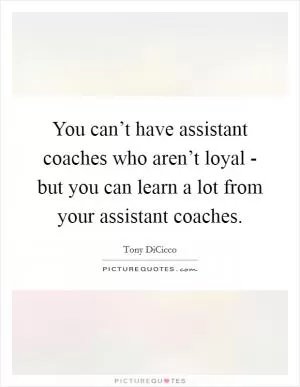 You can’t have assistant coaches who aren’t loyal - but you can learn a lot from your assistant coaches Picture Quote #1