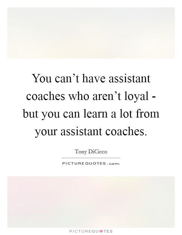 You can't have assistant coaches who aren't loyal - but you can learn a lot from your assistant coaches. Picture Quote #1