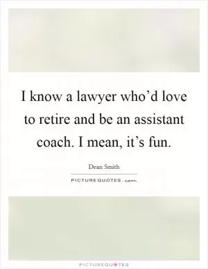 I know a lawyer who’d love to retire and be an assistant coach. I mean, it’s fun Picture Quote #1