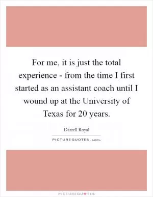 For me, it is just the total experience - from the time I first started as an assistant coach until I wound up at the University of Texas for 20 years Picture Quote #1