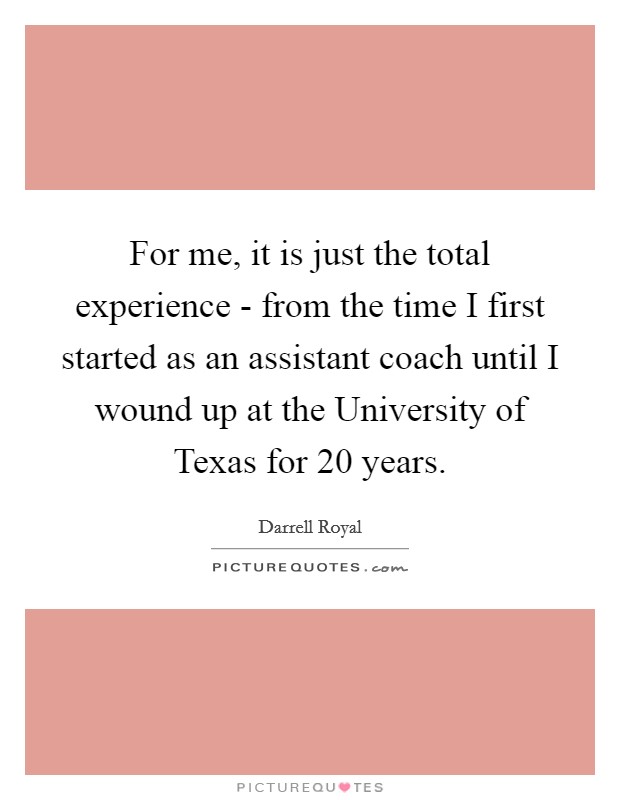 For me, it is just the total experience - from the time I first started as an assistant coach until I wound up at the University of Texas for 20 years. Picture Quote #1