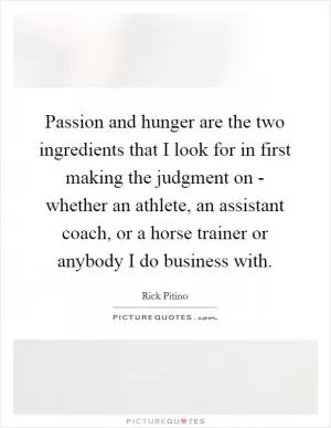 Passion and hunger are the two ingredients that I look for in first making the judgment on - whether an athlete, an assistant coach, or a horse trainer or anybody I do business with Picture Quote #1