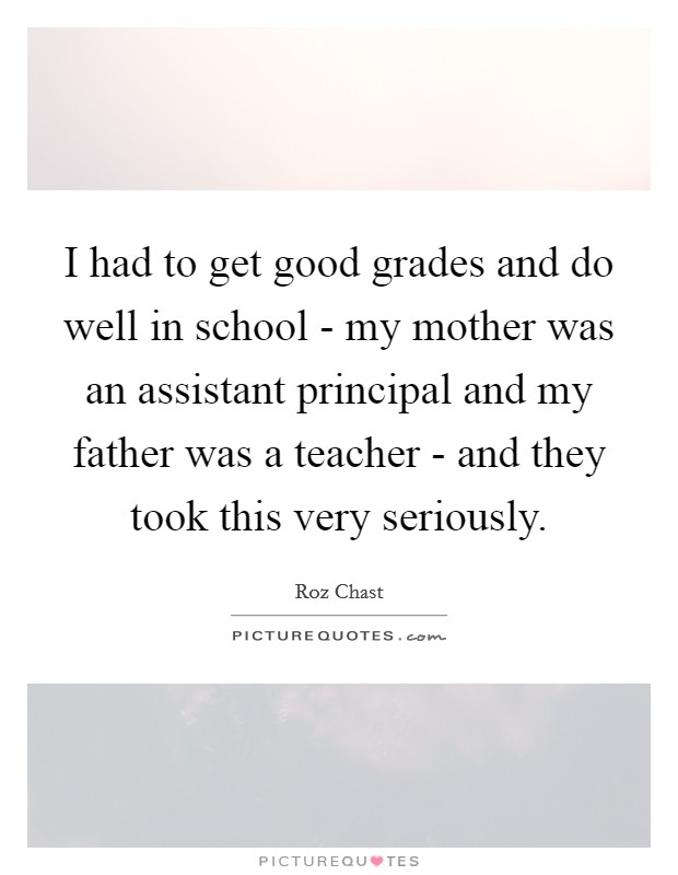 I had to get good grades and do well in school - my mother was an assistant principal and my father was a teacher - and they took this very seriously. Picture Quote #1