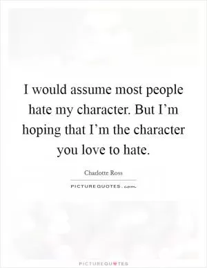 I would assume most people hate my character. But I’m hoping that I’m the character you love to hate Picture Quote #1