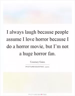 I always laugh because people assume I love horror because I do a horror movie, but I’m not a huge horror fan Picture Quote #1