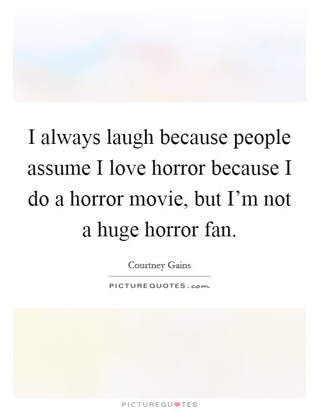 I always laugh because people assume I love horror because I do a horror movie, but I'm not a huge horror fan. Picture Quote #1