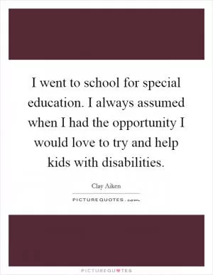 I went to school for special education. I always assumed when I had the opportunity I would love to try and help kids with disabilities Picture Quote #1