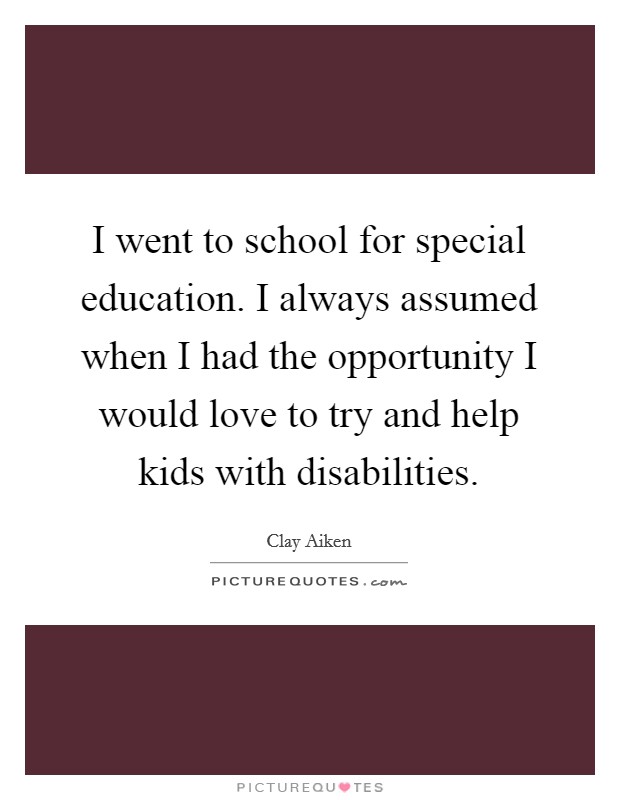 I went to school for special education. I always assumed when I had the opportunity I would love to try and help kids with disabilities. Picture Quote #1