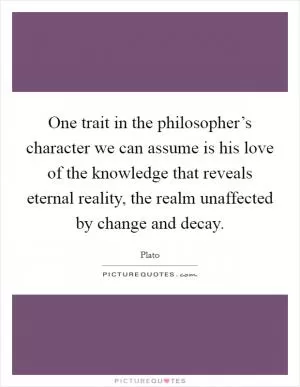 One trait in the philosopher’s character we can assume is his love of the knowledge that reveals eternal reality, the realm unaffected by change and decay Picture Quote #1