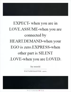EXPECT- when you are in LOVE.ASSUME-when you are connected by HEART.DEMAND-when your EGO is zero.EXPRESS-when other part is SILENT .LOVE-when you are LOVED Picture Quote #1