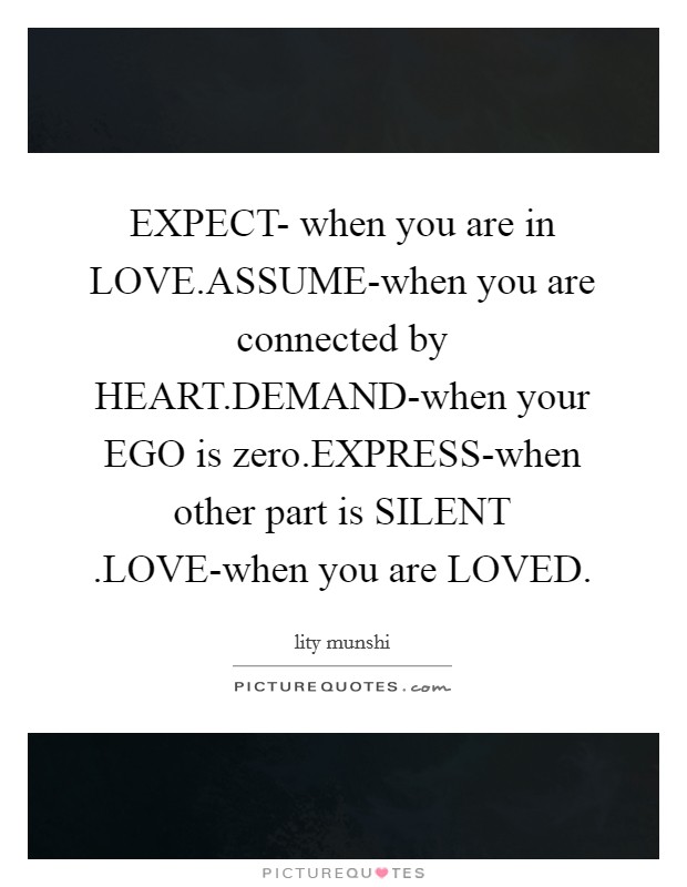 EXPECT- when you are in LOVE.ASSUME-when you are connected by HEART.DEMAND-when your EGO is zero.EXPRESS-when other part is SILENT .LOVE-when you are LOVED. Picture Quote #1
