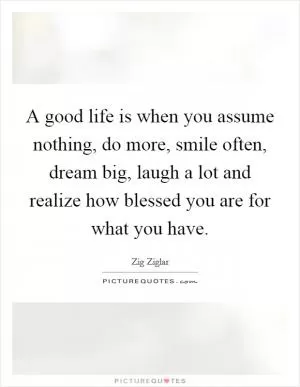 A good life is when you assume nothing, do more, smile often, dream big, laugh a lot and realize how blessed you are for what you have Picture Quote #1