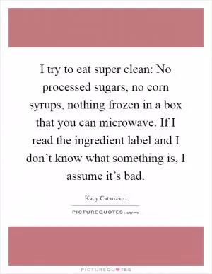 I try to eat super clean: No processed sugars, no corn syrups, nothing frozen in a box that you can microwave. If I read the ingredient label and I don’t know what something is, I assume it’s bad Picture Quote #1