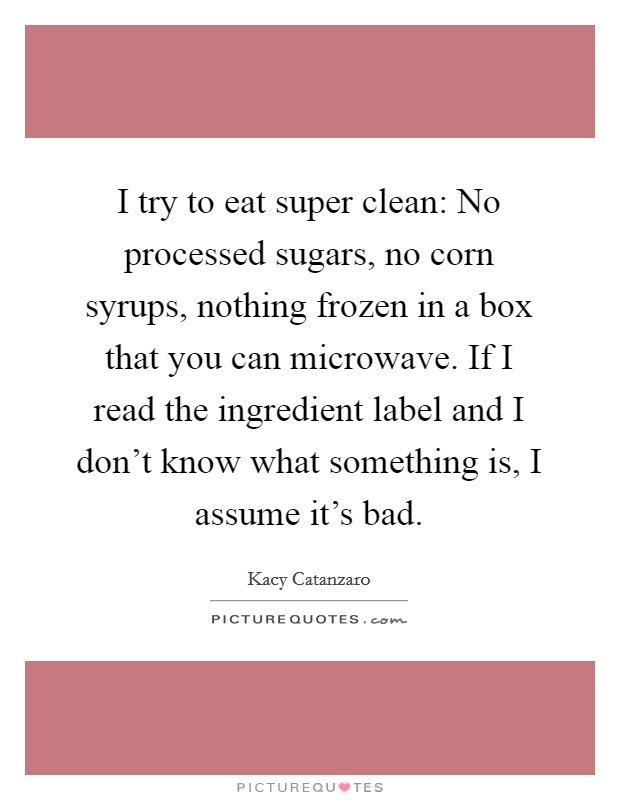I try to eat super clean: No processed sugars, no corn syrups, nothing frozen in a box that you can microwave. If I read the ingredient label and I don't know what something is, I assume it's bad. Picture Quote #1