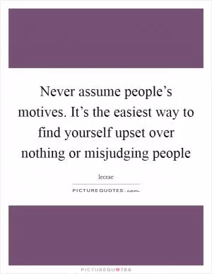 Never assume people’s motives. It’s the easiest way to find yourself upset over nothing or misjudging people Picture Quote #1