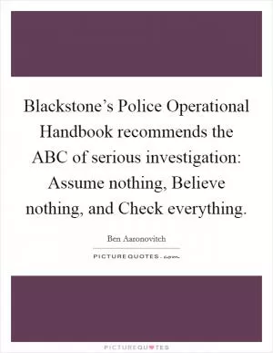 Blackstone’s Police Operational Handbook recommends the ABC of serious investigation: Assume nothing, Believe nothing, and Check everything Picture Quote #1