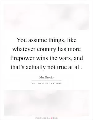 You assume things, like whatever country has more firepower wins the wars, and that’s actually not true at all Picture Quote #1