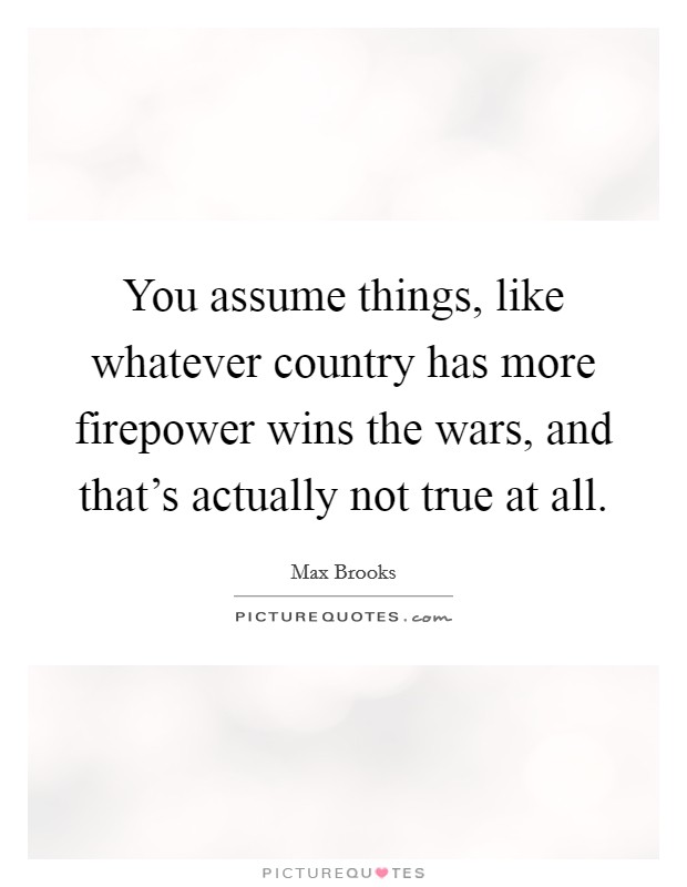 You assume things, like whatever country has more firepower wins the wars, and that's actually not true at all. Picture Quote #1