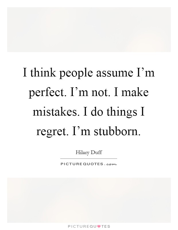 I think people assume I'm perfect. I'm not. I make mistakes. I do things I regret. I'm stubborn. Picture Quote #1