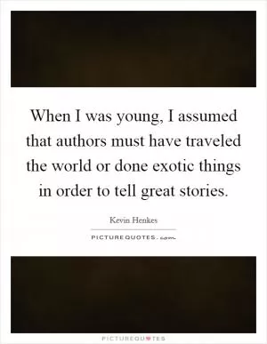 When I was young, I assumed that authors must have traveled the world or done exotic things in order to tell great stories Picture Quote #1