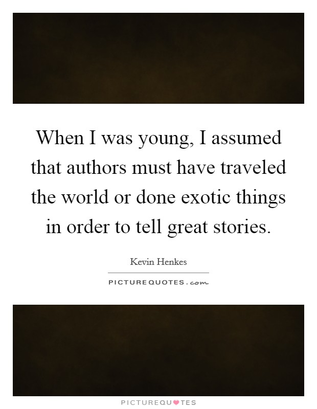 When I was young, I assumed that authors must have traveled the world or done exotic things in order to tell great stories. Picture Quote #1