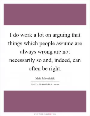I do work a lot on arguing that things which people assume are always wrong are not necessarily so and, indeed, can often be right Picture Quote #1