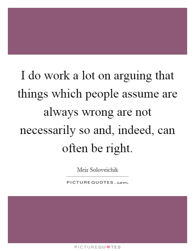 I do work a lot on arguing that things which people assume are always wrong are not necessarily so and, indeed, can often be right. Picture Quote #1