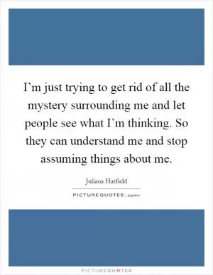 I’m just trying to get rid of all the mystery surrounding me and let people see what I’m thinking. So they can understand me and stop assuming things about me Picture Quote #1