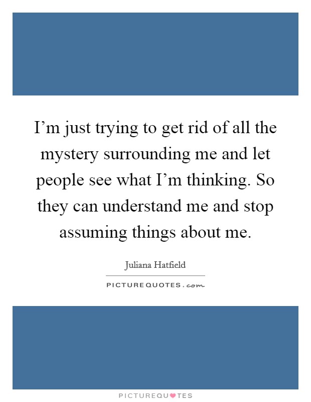 I'm just trying to get rid of all the mystery surrounding me and let people see what I'm thinking. So they can understand me and stop assuming things about me. Picture Quote #1