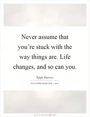 Never assume that you’re stuck with the way things are. Life changes, and so can you Picture Quote #1