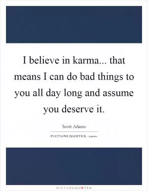I believe in karma... that means I can do bad things to you all day long and assume you deserve it Picture Quote #1