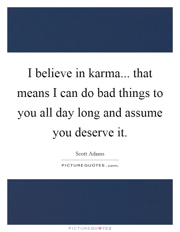 I believe in karma... that means I can do bad things to you all day long and assume you deserve it. Picture Quote #1