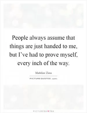 People always assume that things are just handed to me, but I’ve had to prove myself, every inch of the way Picture Quote #1
