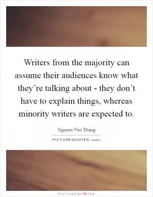 Writers from the majority can assume their audiences know what they’re talking about - they don’t have to explain things, whereas minority writers are expected to Picture Quote #1