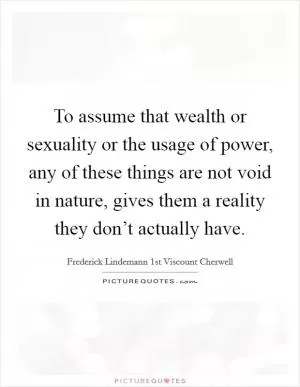 To assume that wealth or sexuality or the usage of power, any of these things are not void in nature, gives them a reality they don’t actually have Picture Quote #1