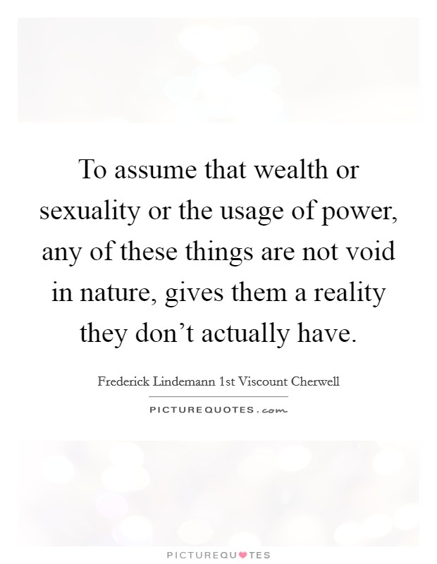To assume that wealth or sexuality or the usage of power, any of these things are not void in nature, gives them a reality they don't actually have. Picture Quote #1